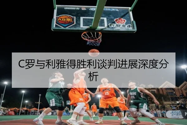 C罗与利雅得胜利谈判进展深度分析